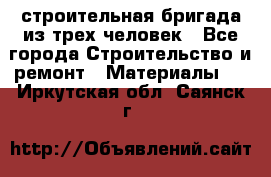 строительная бригада из трех человек - Все города Строительство и ремонт » Материалы   . Иркутская обл.,Саянск г.
